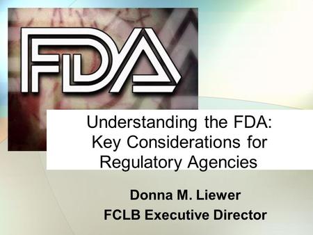 Donna M. Liewer FCLB Executive Director Understanding the FDA: Key Considerations for Regulatory Agencies.