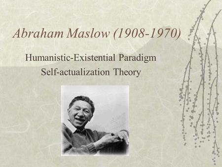 Abraham Maslow (1908-1970) Humanistic-Existential Paradigm Self-actualization Theory.