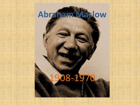 Abraham Maslow 1908-1970. Who was he? An American psychologist who was best known for creating Maslow's hierarchy of needs- a theory of self-actualization.