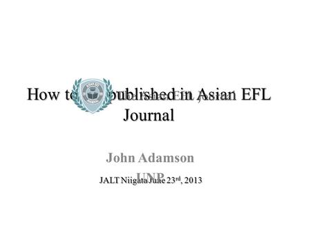 How to get published in Asian EFL Journal JALT Niigata June 23 rd, 2013 John Adamson UNP.