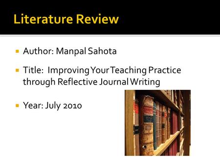  Author: Manpal Sahota  Title: Improving Your Teaching Practice through Reflective Journal Writing  Year: July 2010.