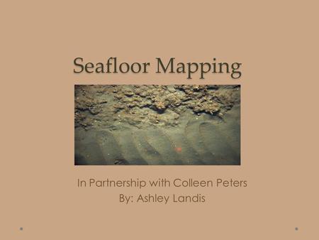 Seafloor Mapping In Partnership with Colleen Peters By: Ashley Landis.