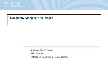 Geography, Mapping, and Images Amanda Clarke Henley GIS Librarian Reference Department, Davis Library.