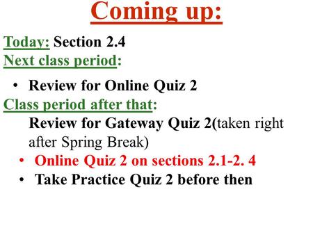 Coming up: Today: Section 2.4 Next class period: Review for Online Quiz 2 Class period after that: Review for Gateway Quiz 2(taken right after Spring Break)