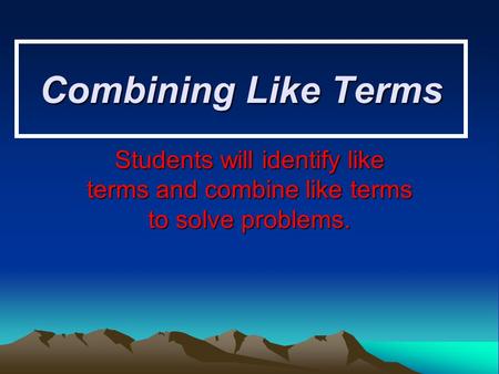 Combining Like Terms Students will identify like terms and combine like terms to solve problems.