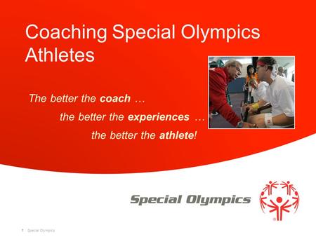 Special Olympics Coaching Special Olympics Athletes The better the coach … the better the experiences … the better the athlete! 1.