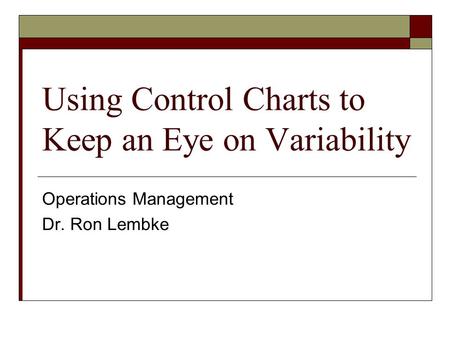 Using Control Charts to Keep an Eye on Variability Operations Management Dr. Ron Lembke.