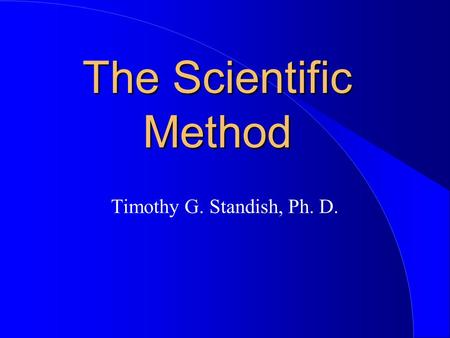 The Scientific Method Timothy G. Standish, Ph. D..