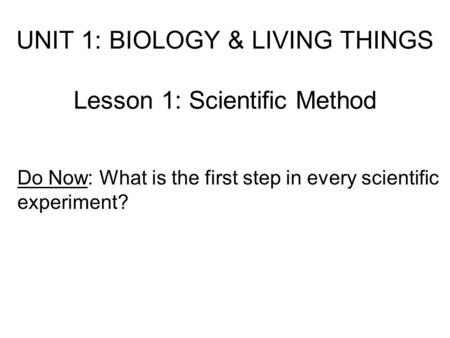 UNIT 1: BIOLOGY & LIVING THINGS Lesson 1: Scientific Method Do Now: What is the first step in every scientific experiment?