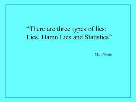 “There are three types of lies: Lies, Damn Lies and Statistics” - Mark Twain.