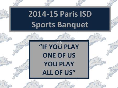 2014-15 Paris ISD Sports Banquet “IF YOU PLAY ONE OF US YOU PLAY ALL OF US”