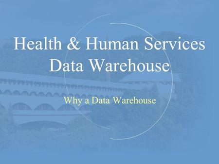 Health & Human Services Data Warehouse Why a Data Warehouse.