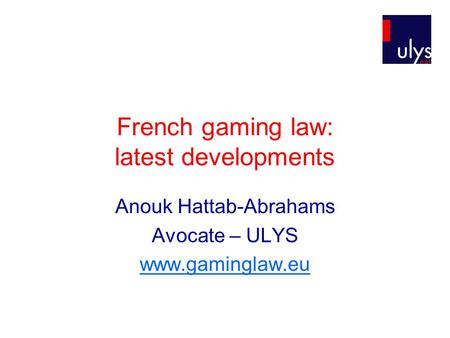 French gaming law: latest developments Anouk Hattab-Abrahams Avocate – ULYS www.gaminglaw.eu.