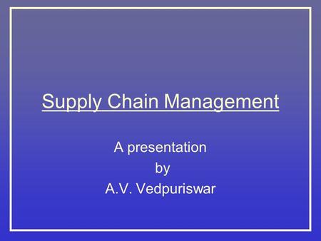 Supply Chain Management A presentation by A.V. Vedpuriswar.