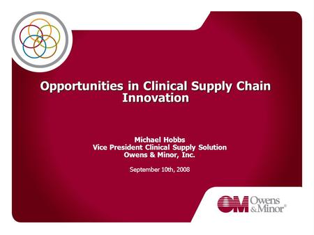 Opportunities in Clinical Supply Chain Innovation Michael Hobbs Vice President Clinical Supply Solution Owens & Minor, Inc. September 10th, 2008.