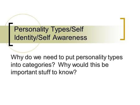 Personality Types/Self Identity/Self Awareness Why do we need to put personality types into categories? Why would this be important stuff to know?