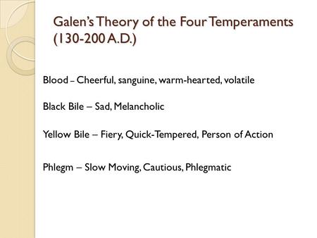 Galen’s Theory of the Four Temperaments (130-200 A.D.) Blood – Cheerful, sanguine, warm-hearted, volatile Black Bile – Sad, Melancholic Yellow Bile – Fiery,