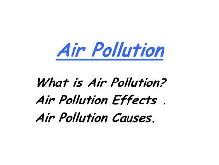 Air Pollution What is Air Pollution? Air Pollution Effects. Air Pollution Causes.