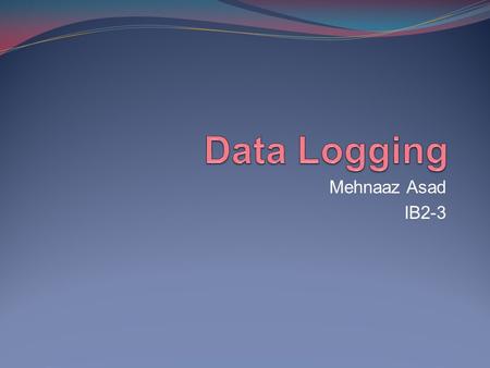 Mehnaaz Asad IB2-3. Data logging is the collection of data over a period of time, and is something often used in scientific experiments. Data logging.