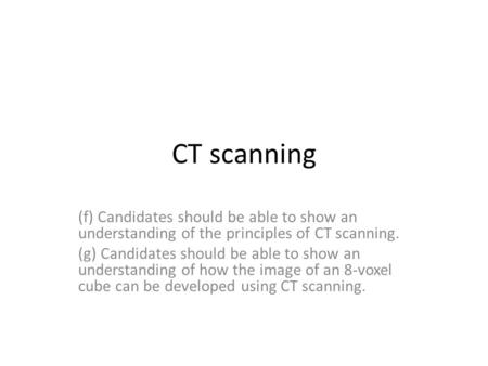CT scanning (f) Candidates should be able to show an understanding of the principles of CT scanning. (g) Candidates should be able to show an understanding.