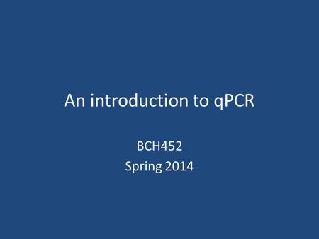 An introduction to qPCR BCH452 Spring 2014. So far in BCH452 you have studied Carbohydrates: Glucose Proteins: ADH and LDH DNA: Plant DNA and viral DNA.
