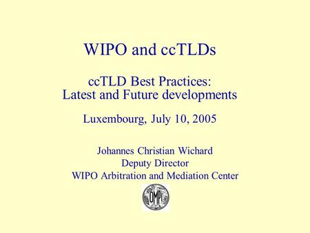 Johannes Christian Wichard Deputy Director WIPO Arbitration and Mediation Center WIPO and ccTLDs ccTLD Best Practices: Latest and Future developments Luxembourg,