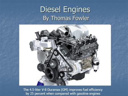 Diesel Engines By Thomas Fowler The 4.5-liter V-8 Duramax (GM) improves fuel efficiency by 25 percent when compared with gasoline engines.