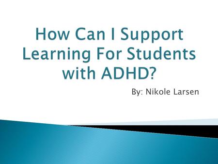 By: Nikole Larsen.  I will most likely deal with many ADHD students in my teaching career.  I personally know people with ADHD.  I want to be able.