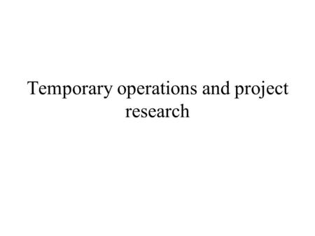 Temporary operations and project research