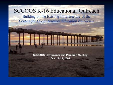 SCCOOS K-16 Educational Outreach Building on the Existing Infrastructure of the Centers for Ocean Sciences Education Excellence SCCOOS Governance and Planning.