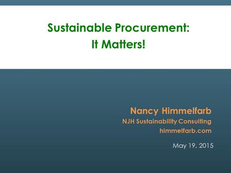 May 19, 2015 Nancy Himmelfarb NJH Sustainability Consulting himmelfarb.com Sustainable Procurement: It Matters!