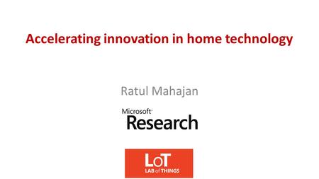 Accelerating innovation in home technology Ratul Mahajan.