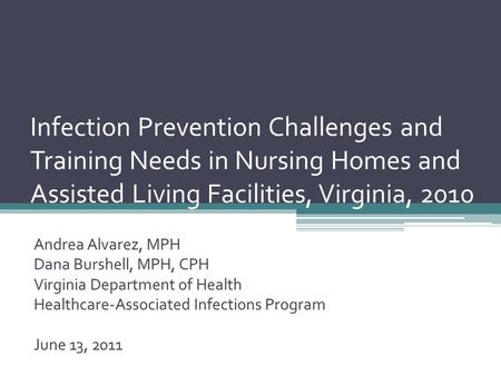 Infection Prevention Challenges and Training Needs in Nursing Homes and Assisted Living Facilities, Virginia, 2010 Andrea Alvarez, MPH Dana Burshell, MPH,