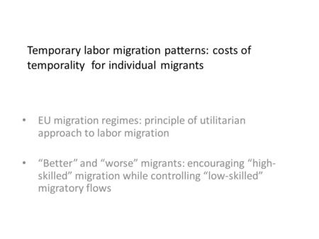 Temporary labor migration patterns: costs of temporality for individual migrants EU migration regimes: principle of utilitarian approach to labor migration.
