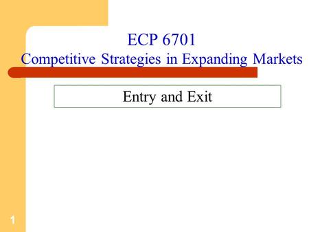 1 ECP 6701 Competitive Strategies in Expanding Markets Entry and Exit.