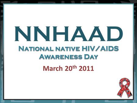 NNHAAD March 20 th 2011 National native HIV/AIDS Awareness Day.