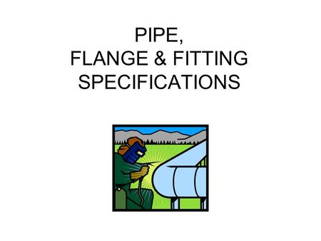 PIPE, FLANGE & FITTING SPECIFICATIONS. ALL METAL PIPE IS TO BE MADE OF A LONG HOLE, SURROUNDED BY METAL CONCENTRIC WITH THE HOLE. ALL PIPE IS TO BE HOLLOW.