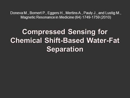 Compressed Sensing for Chemical Shift-Based Water-Fat Separation Doneva M., Bornert P., Eggers H., Mertins A., Pauly J., and Lustig M., Magnetic Resonance.