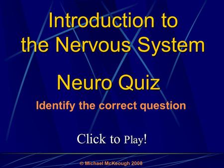 Click to Play ! Neuro Quiz  Michael McKeough 2008 Identify the correct question Introduction to the Nervous System.