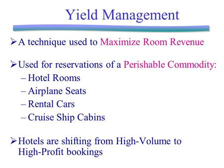Yield Management  A technique used to Maximize Room Revenue  Used for reservations of a Perishable Commodity: –Hotel Rooms –Airplane Seats –Rental Cars.