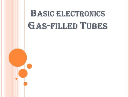 B ASIC ELECTRONICS G AS - FILLED T UBES. INTRODUCTION When some inert gas (e.g. argon, neon, helium etc.) at low pressure is purposely introduced in a.