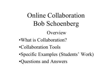 Online Collaboration Bob Schoenberg Overview What is Collaboration? Collaboration Tools Specific Examples (Students’ Work) Questions and Answers.