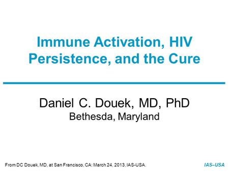 Slide 1 of 24 From DC Douek, MD, at San Francisco, CA: March 24, 2013, IAS-USA. IAS–USA Daniel C. Douek, MD, PhD Bethesda, Maryland Immune Activation,