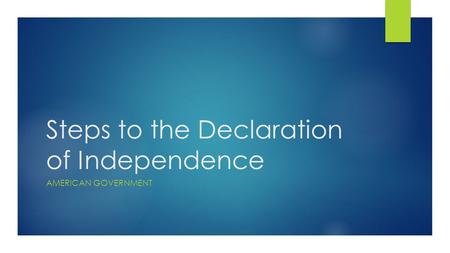 Steps to the Declaration of Independence AMERICAN GOVERNMENT.