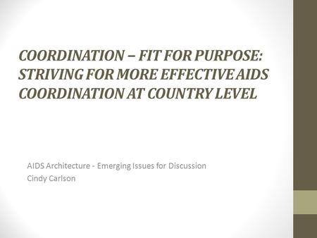 COORDINATION − FIT FOR PURPOSE: STRIVING FOR MORE EFFECTIVE AIDS COORDINATION AT COUNTRY LEVEL AIDS Architecture - Emerging Issues for Discussion Cindy.