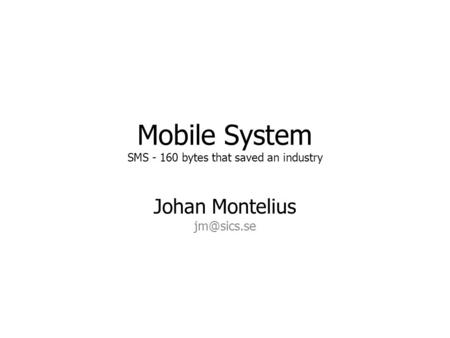 Mobile System SMS - 160 bytes that saved an industry Johan Montelius