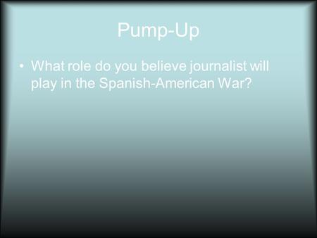 Pump-Up What role do you believe journalist will play in the Spanish-American War?
