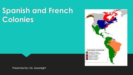 Spanish and French Colonies Presented By: Ms. Seawright.