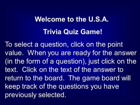 Welcome to the U.S.A. Trivia Quiz Game! To select a question, click on the point value. When you are ready for the answer (in the form of a question),