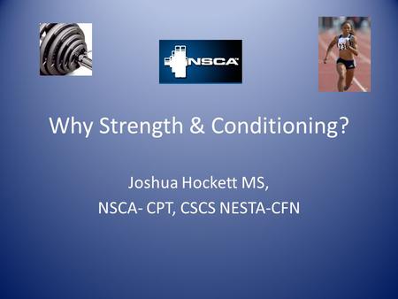 Why Strength & Conditioning? Joshua Hockett MS, NSCA- CPT, CSCS NESTA-CFN.